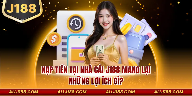 Nạp tiền tại nhà cái J188 mang lại những lợi ích gì?