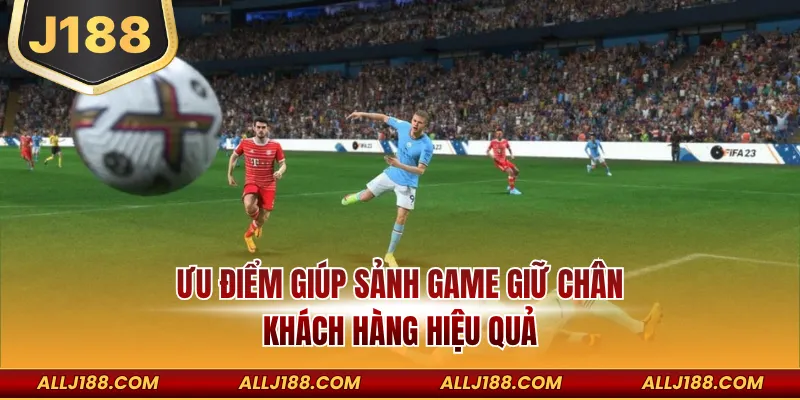 Ưu điểm giúp sảnh game giữ chân khách hàng hiệu quả